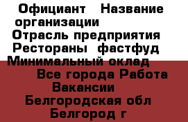 Официант › Название организации ­ Lubimrest › Отрасль предприятия ­ Рестораны, фастфуд › Минимальный оклад ­ 30 000 - Все города Работа » Вакансии   . Белгородская обл.,Белгород г.